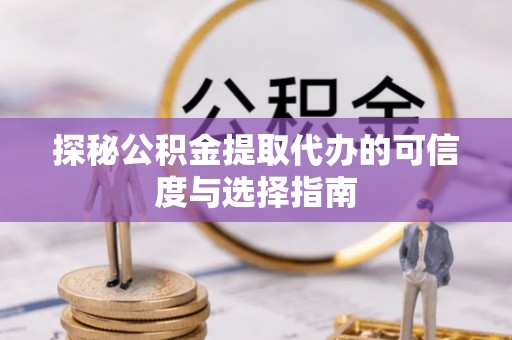 辽宁探秘公积金提取代办的可信度与选择指南