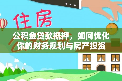 辽宁公积金贷款抵押，如何优化你的财务规划与房产投资