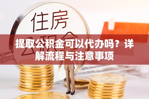 辽宁提取公积金可以代办吗？详解流程与注意事项