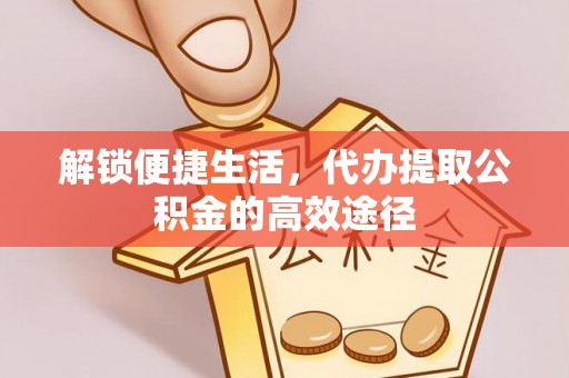 辽宁解锁便捷生活，代办提取公积金的高效途径