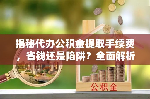 辽宁揭秘代办公积金提取手续费，省钱还是陷阱？全面解析与避坑指南