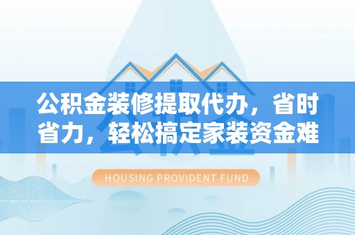 辽宁公积金装修提取代办，省时省力，轻松搞定家装资金难题