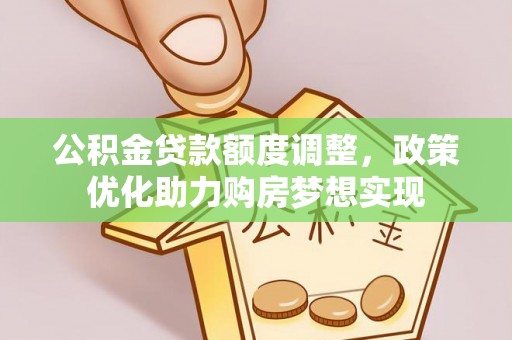 辽宁公积金贷款额度调整，政策优化助力购房梦想实现