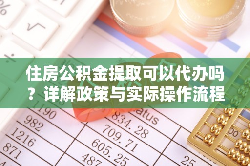 辽宁住房公积金提取可以代办吗？详解政策与实际操作流程