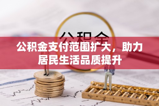 辽宁公积金支付范围扩大，助力居民生活品质提升