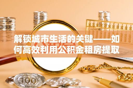辽宁解锁城市生活的关键——如何高效利用公积金租房提取实现居住自由