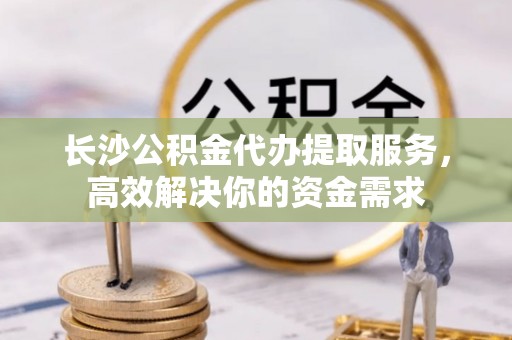 辽宁长沙公积金代办提取服务，高效解决你的资金需求