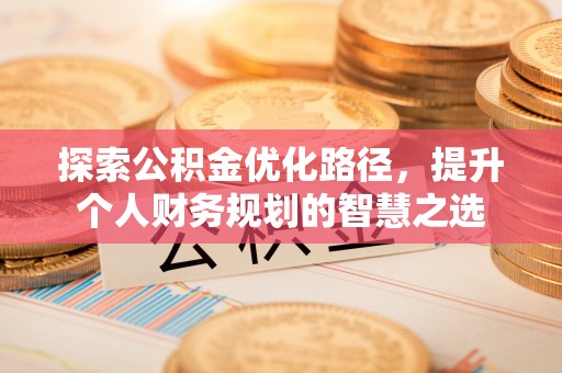 辽宁探索公积金优化路径，提升个人财务规划的智慧之选