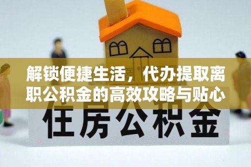 辽宁解锁便捷生活，代办提取离职公积金的高效攻略与贴心建议