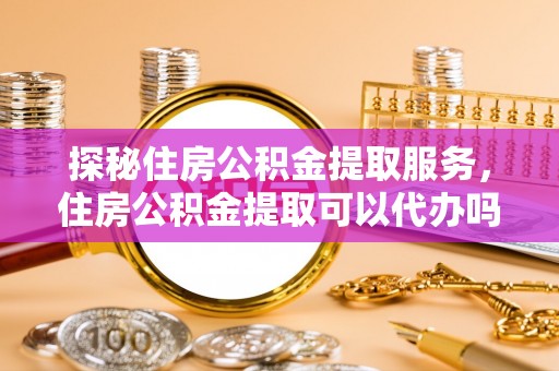 辽宁探秘住房公积金提取服务，住房公积金提取可以代办吗的全方位解析