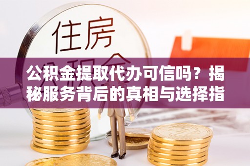 辽宁公积金提取代办可信吗？揭秘服务背后的真相与选择指南