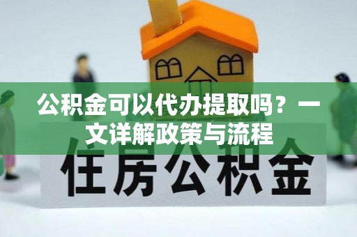 辽宁公积金可以代办提取吗？一文详解政策与流程