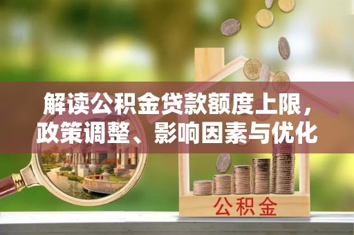 辽宁解读公积金贷款额度上限，政策调整、影响因素与优化策略