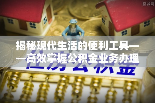 辽宁揭秘现代生活的便利工具——高效掌握公积金业务办理流程的关键步骤