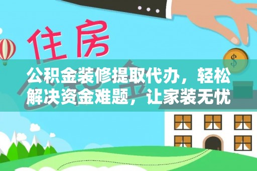 辽宁公积金装修提取代办，轻松解决资金难题，让家装无忧