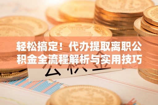 辽宁轻松搞定！代办提取离职公积金全流程解析与实用技巧
