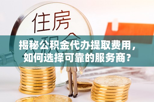 辽宁揭秘公积金代办提取费用，如何选择可靠的服务商？
