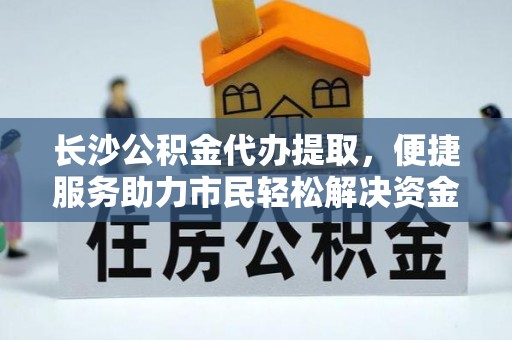 辽宁长沙公积金代办提取，便捷服务助力市民轻松解决资金需求