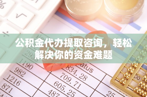 辽宁公积金代办提取咨询，轻松解决你的资金难题