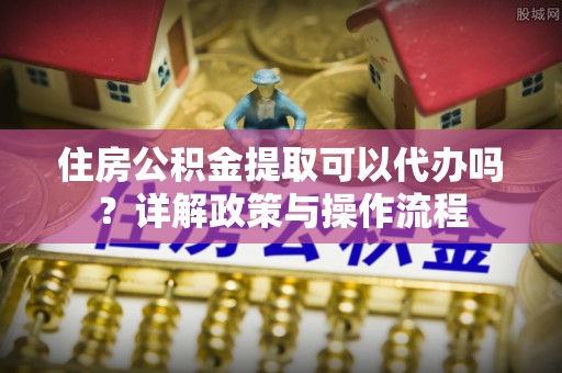 辽宁住房公积金提取可以代办吗？详解政策与操作流程