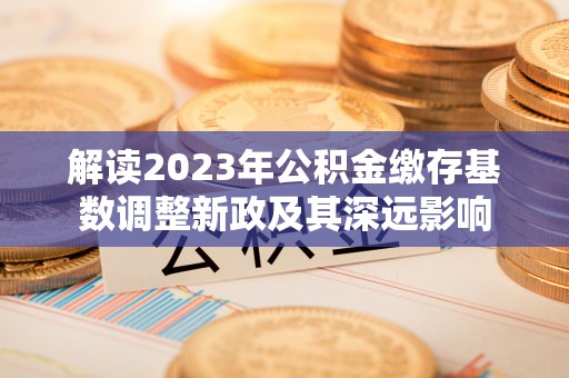 辽宁解读2023年公积金缴存基数调整新政及其深远影响
