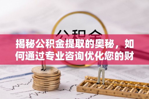 辽宁揭秘公积金提取的奥秘，如何通过专业咨询优化您的财务规划