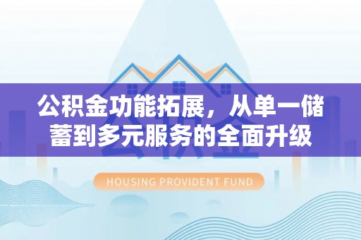 辽宁公积金功能拓展，从单一储蓄到多元服务的全面升级