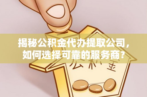 辽宁揭秘公积金代办提取公司，如何选择可靠的服务商？