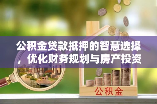 辽宁公积金贷款抵押的智慧选择，优化财务规划与房产投资