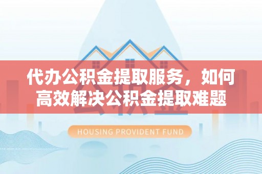 辽宁代办公积金提取服务，如何高效解决公积金提取难题