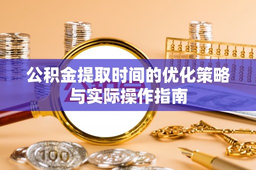 辽宁公积金提取时间的优化策略与实际操作指南