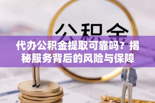 辽宁代办公积金提取可靠吗？揭秘服务背后的风险与保障