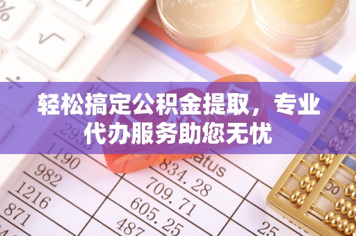 辽宁轻松搞定公积金提取，专业代办服务助您无忧