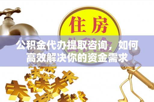 辽宁公积金代办提取咨询，如何高效解决你的资金需求