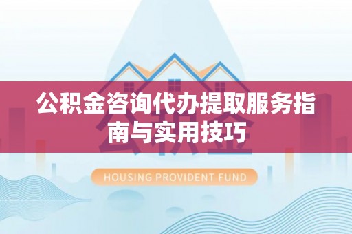 辽宁公积金咨询代办提取服务指南与实用技巧