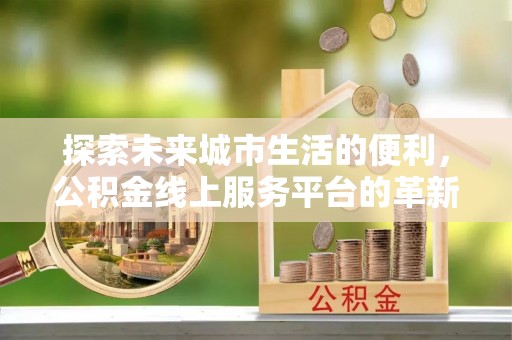 辽宁探索未来城市生活的便利，公积金线上服务平台的革新与机遇