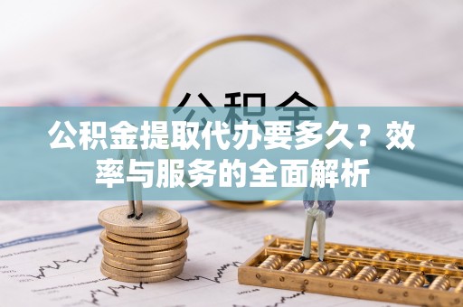 辽宁公积金提取代办要多久？效率与服务的全面解析