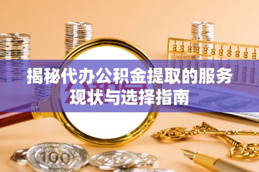 辽宁揭秘代办公积金提取的服务现状与选择指南