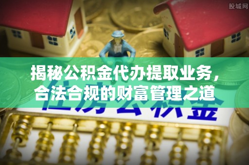 辽宁揭秘公积金代办提取业务，合法合规的财富管理之道