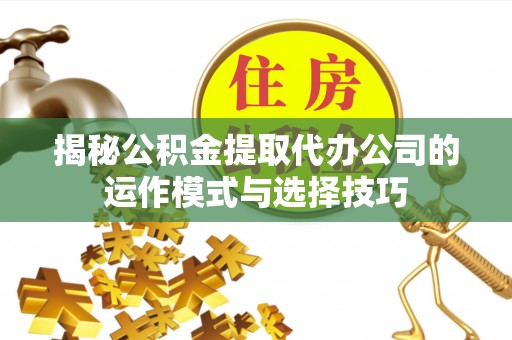 辽宁揭秘公积金提取代办公司的运作模式与选择技巧