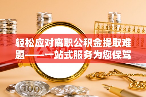 辽宁轻松应对离职公积金提取难题——一站式服务为您保驾护航