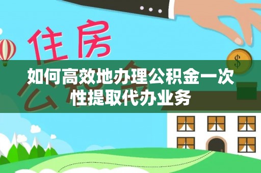 辽宁如何高效地办理公积金一次性提取代办业务