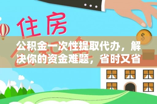 辽宁公积金一次性提取代办，解决你的资金难题，省时又省心