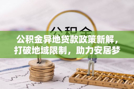 辽宁公积金异地贷款政策新解，打破地域限制，助力安居梦想
