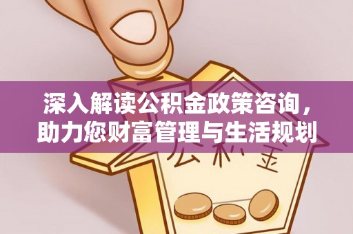 辽宁深入解读公积金政策咨询，助力您财富管理与生活规划
