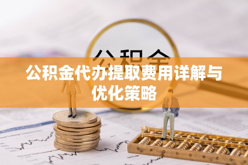 辽宁公积金代办提取费用详解与优化策略