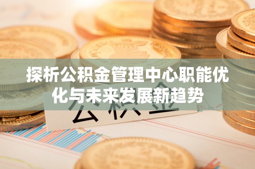 辽宁探析公积金管理中心职能优化与未来发展新趋势