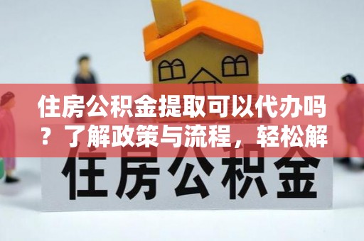 辽宁住房公积金提取可以代办吗？了解政策与流程，轻松解决疑问
