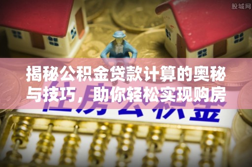 辽宁揭秘公积金贷款计算的奥秘与技巧，助你轻松实现购房梦想