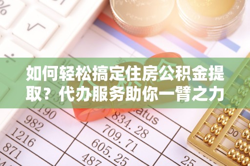 辽宁如何轻松搞定住房公积金提取？代办服务助你一臂之力
